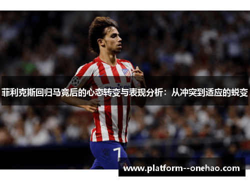 菲利克斯回归马竞后的心态转变与表现分析：从冲突到适应的蜕变