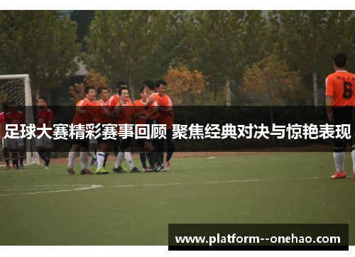 足球大赛精彩赛事回顾 聚焦经典对决与惊艳表现