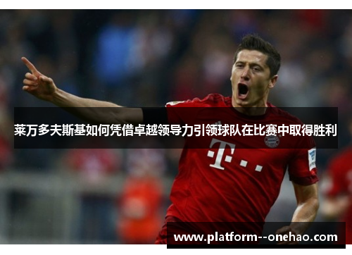 莱万多夫斯基如何凭借卓越领导力引领球队在比赛中取得胜利