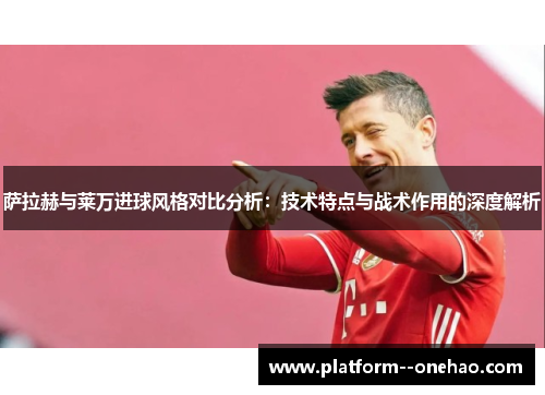 萨拉赫与莱万进球风格对比分析：技术特点与战术作用的深度解析
