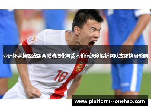 亚洲杯赛场锋线组合威胁演化与战术价值深度解析各队攻防格局影响