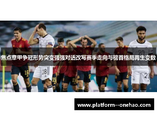 焦点意甲争冠形势突变强强对话改写赛季走向与榜首格局再生变数