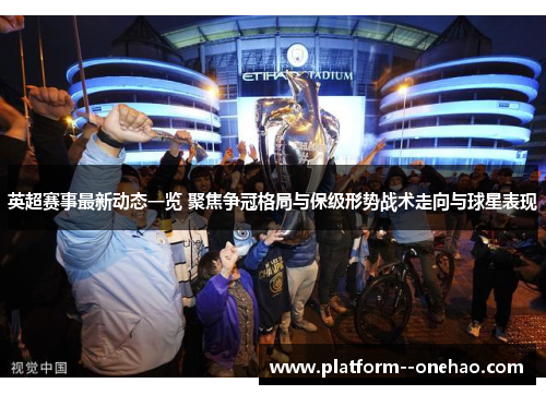 英超赛事最新动态一览 聚焦争冠格局与保级形势战术走向与球星表现