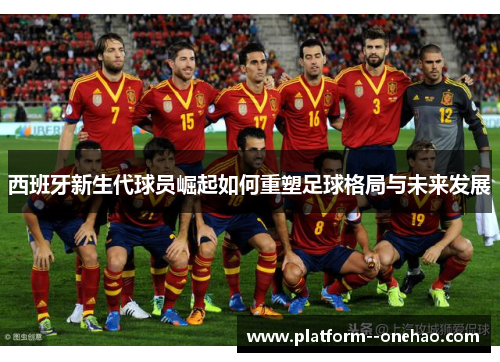 西班牙新生代球员崛起如何重塑足球格局与未来发展