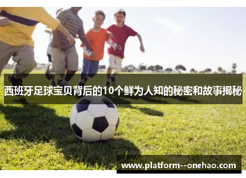 西班牙足球宝贝背后的10个鲜为人知的秘密和故事揭秘