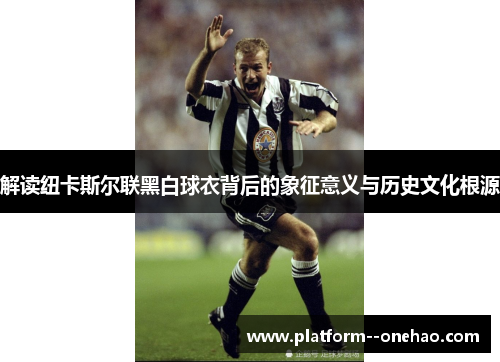 解读纽卡斯尔联黑白球衣背后的象征意义与历史文化根源