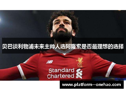 贝巴谈利物浦未来主帅人选阿隆索是否最理想的选择