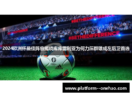 2024欧洲杯最佳阵容揭晓库库雷利亚为何力压群雄成左后卫首选