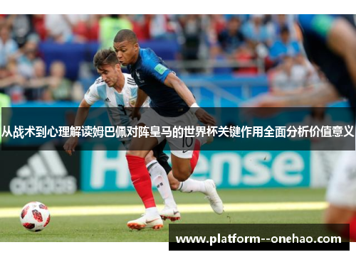 从战术到心理解读姆巴佩对阵皇马的世界杯关键作用全面分析价值意义