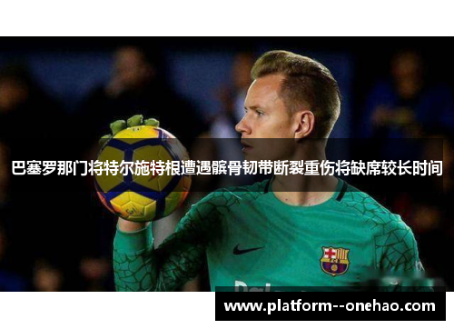 巴塞罗那门将特尔施特根遭遇髌骨韧带断裂重伤将缺席较长时间