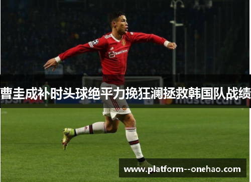 曹圭成补时头球绝平力挽狂澜拯救韩国队战绩