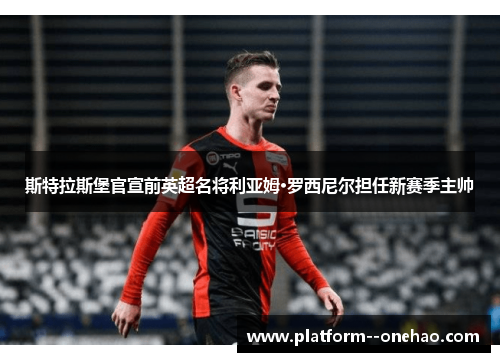 斯特拉斯堡官宣前英超名将利亚姆·罗西尼尔担任新赛季主帅