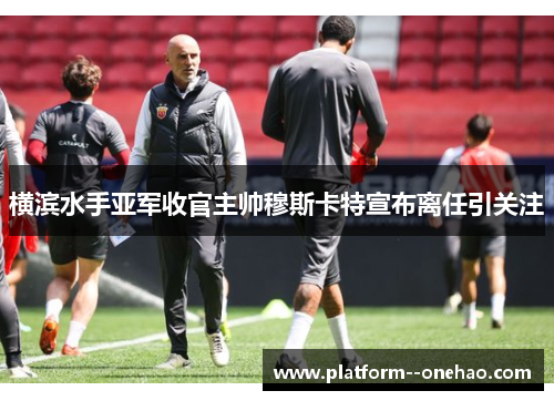 横滨水手亚军收官主帅穆斯卡特宣布离任引关注