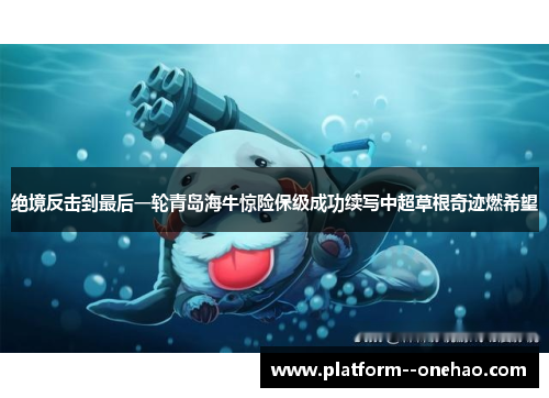 绝境反击到最后一轮青岛海牛惊险保级成功续写中超草根奇迹燃希望