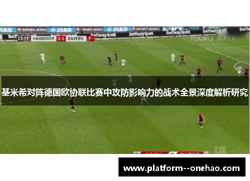 基米希对阵德国欧协联比赛中攻防影响力的战术全景深度解析研究