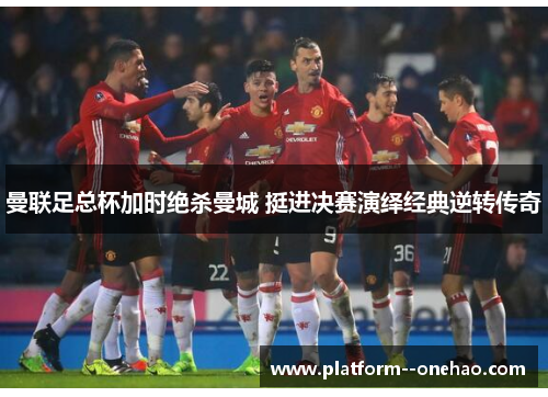 曼联足总杯加时绝杀曼城 挺进决赛演绎经典逆转传奇
