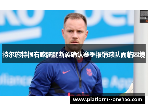 特尔施特根右膝髌腱断裂确认赛季报销球队面临困境