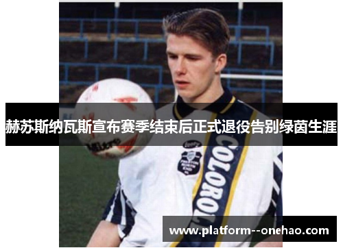 赫苏斯纳瓦斯宣布赛季结束后正式退役告别绿茵生涯